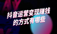 企业最关心问题：抖音运营变现赚钱的方式有哪些？