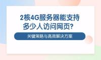 2核4G服务器能支持多少人访问网页？关键策略与高效解决方案